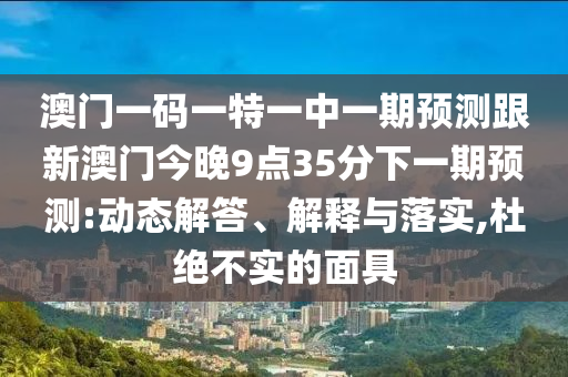 澳門一碼一特一中一期預測跟新澳門今晚9點35分下一期預測:動態(tài)解答、解釋與落實,杜絕不實的面具