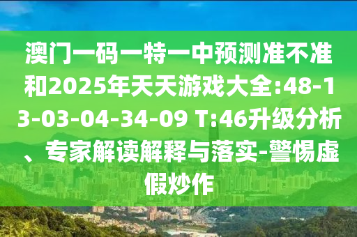 澳門一碼一特一中預(yù)測準不準和2025年天天游戲大全:48-13-03-04-34-09 T:46升級分析、專家解讀解釋與落實-警惕虛假炒作