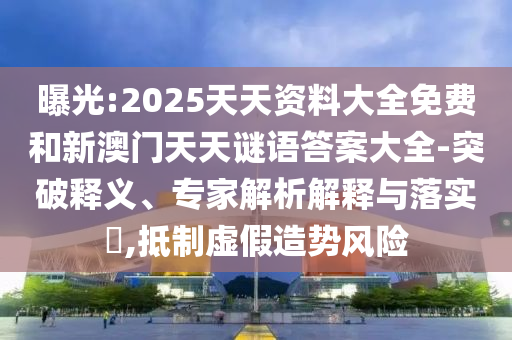 曝光:2025天天資料大全免費和新澳門天天謎語答案大全-突破釋義、專家解析解釋與落實?,抵制虛假造勢風險