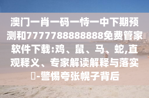 澳門一肖一碼一恃一中下期預(yù)測和7777788888888免費(fèi)管家軟件下載:雞、鼠、馬、蛇,直觀釋義、專家解讀解釋與落實(shí)?-警惕夸張幌子背后