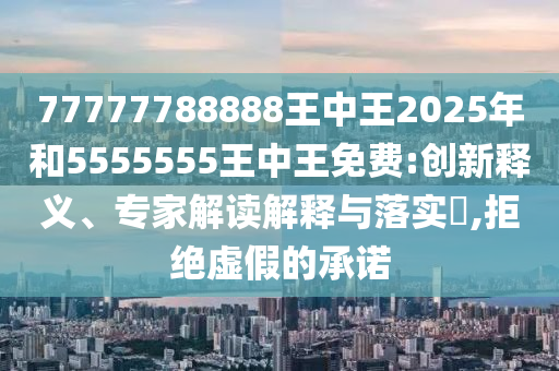 77777788888王中王2025年和5555555王中王免費(fèi):創(chuàng)新釋義、專家解讀解釋與落實(shí)?,拒絕虛假的承諾