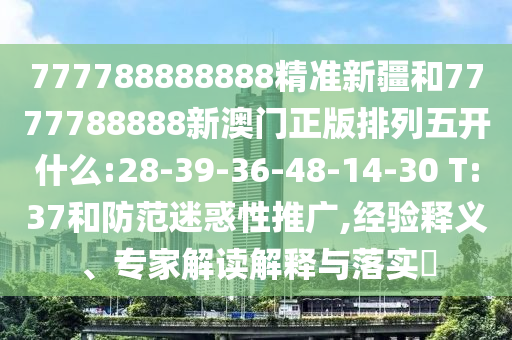 777788888888精準新疆和7777788888新澳門正版排列五開什么:28-39-36-48-14-30 T:37和防范迷惑性推廣,經(jīng)驗釋義、專家解讀解釋與落實?