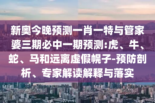 新奧今晚預(yù)測(cè)一肖一特與管家婆三期必中一期預(yù)測(cè):虎、牛、蛇、馬和遠(yuǎn)離虛假幌子-預(yù)防剖析、專家解讀解釋與落實(shí)