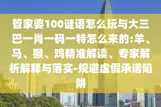 管家婆100謎語怎么玩與大三巴一肖一碼一特怎么來的:羊、馬、猴、雞精準解讀、專家解析解釋與落實-規(guī)避虛假承諾陷阱