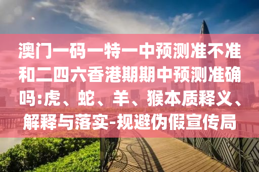澳門(mén)一碼一特一中預(yù)測(cè)準(zhǔn)不準(zhǔn)和二四六香港期期中預(yù)測(cè)準(zhǔn)確嗎:虎、蛇、羊、猴本質(zhì)釋義、解釋與落實(shí)-規(guī)避偽假宣傳局