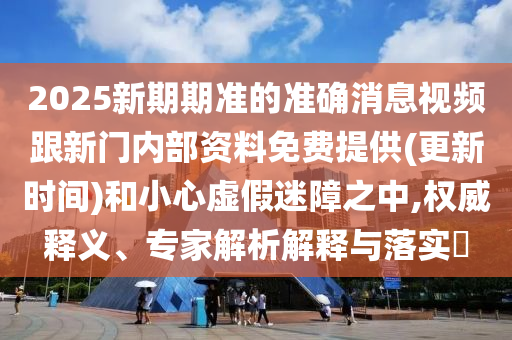 2025新期期準的準確消息視頻跟新門內(nèi)部資料免費提供(更新時間)和小心虛假迷障之中,權威釋義、專家解析解釋與落實?