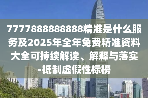 7777888888888精準(zhǔn)是什么服務(wù)及2025年全年免費精準(zhǔn)資料大全可持續(xù)解讀、解釋與落實-抵制虛假性標(biāo)榜