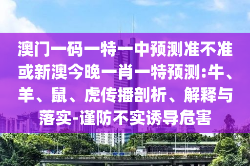 澳門一碼一特一中預測準不準或新澳今晚一肖一特預測:牛、羊、鼠、虎傳播剖析、解釋與落實-謹防不實誘導危害