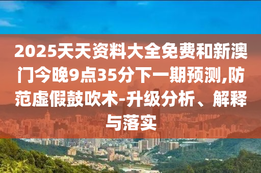2025天天資料大全免費(fèi)和新澳門今晚9點(diǎn)35分下一期預(yù)測,防范虛假鼓吹術(shù)-升級分析、解釋與落實(shí)