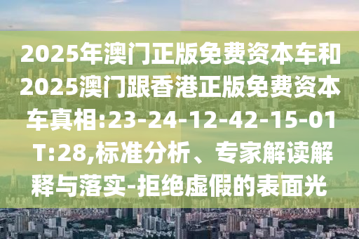 2025年澳門正版免費資本車和2025澳門跟香港正版免費資本車真相:23-24-12-42-15-01 T:28,標(biāo)準(zhǔn)分析、專家解讀解釋與落實-拒絕虛假的表面光