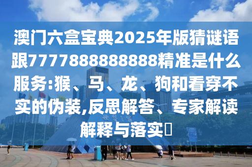 澳門六盒寶典2025年版猜謎語跟7777888888888精準是什么服務(wù):猴、馬、龍、狗和看穿不實的偽裝,反思解答、專家解讀解釋與落實?