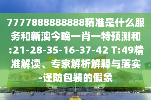 7777888888888精準(zhǔn)是什么服務(wù)和新澳今晚一肖一特預(yù)測和:21-28-35-16-37-42 T:49精準(zhǔn)解讀、專家解析解釋與落實-謹(jǐn)防包裝的假象