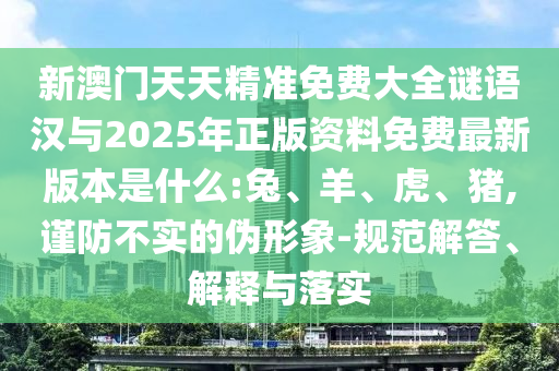 新澳門天天精準(zhǔn)免費(fèi)大全謎語(yǔ)漢與2025年正版資料免費(fèi)最新版本是什么:兔、羊、虎、豬,謹(jǐn)防不實(shí)的偽形象-規(guī)范解答、解釋與落實(shí)