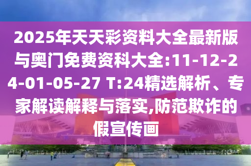2025年天天彩資料大全最新版與奧門免費資科大全:11-12-24-01-05-27 T:24精選解析、專家解讀解釋與落實,防范欺詐的假宣傳畫