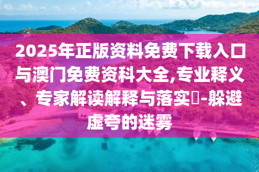 2025年正版資料免費(fèi)下載入口與澳門免費(fèi)資科大全,專業(yè)釋義、專家解讀解釋與落實?-躲避虛夸的迷霧