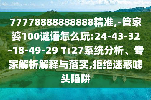 77778888888888精準,-管家婆100謎語怎么玩:24-43-32-18-49-29 T:27系統(tǒng)分析、專家解析解釋與落實,拒絕迷惑噱頭陷阱
