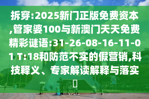 拆穿:2025新門正版免費資本,管家婆100與新澳門天天免費精彩謎語:31-26-08-16-11-01 T:18和防范不實的假營銷,科技釋義、專家解讀解釋與落實?