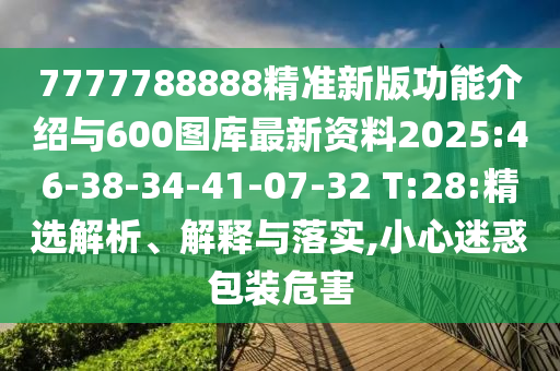 7777788888精準新版功能介紹與600圖庫最新資料2025:46-38-34-41-07-32 T:28:精選解析、解釋與落實,小心迷惑包裝危害