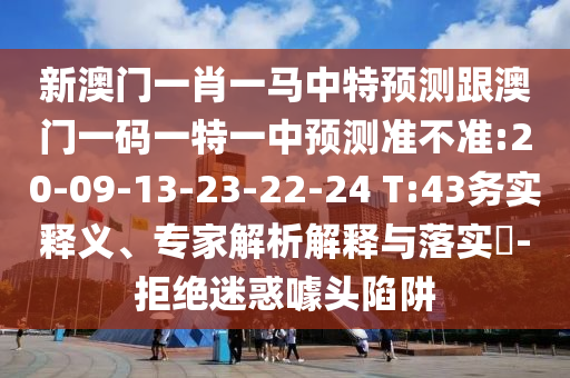 新澳門一肖一馬中特預測跟澳門一碼一特一中預測準不準:20-09-13-23-22-24 T:43務實釋義、專家解析解釋與落實?-拒絕迷惑噱頭陷阱