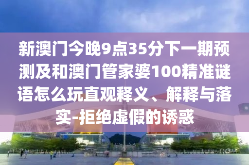 新澳門今晚9點35分下一期預測及和澳門管家婆100精準謎語怎么玩直觀釋義、解釋與落實-拒絕虛假的誘惑