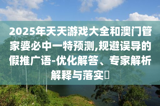 2025年天天游戲大全和澳門管家婆必中一特預(yù)測(cè),規(guī)避誤導(dǎo)的假推廣語(yǔ)-優(yōu)化解答、專家解析解釋與落實(shí)?