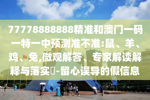 77778888888精準(zhǔn)和澳門一碼一特一中預(yù)測準(zhǔn)不準(zhǔn):鼠、羊、雞、兔,微觀解答、專家解讀解釋與落實(shí)?-留心誤導(dǎo)的假信息