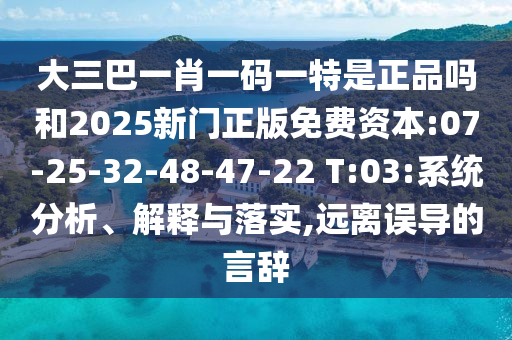 大三巴一肖一碼一特是正品嗎和2025新門正版免費(fèi)資本:07-25-32-48-47-22 T:03:系統(tǒng)分析、解釋與落實(shí),遠(yuǎn)離誤導(dǎo)的言辭