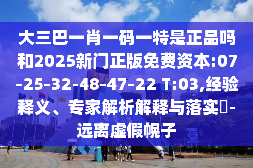 大三巴一肖一碼一特是正品嗎和2025新門正版免費(fèi)資本:07-25-32-48-47-22 T:03,經(jīng)驗(yàn)釋義、專家解析解釋與落實(shí)?-遠(yuǎn)離虛假幌子