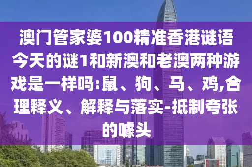 澳門管家婆100精準(zhǔn)香港謎語今天的謎1和新澳和老澳兩種游戲是一樣嗎:鼠、狗、馬、雞,合理釋義、解釋與落實(shí)-抵制夸張的噱頭