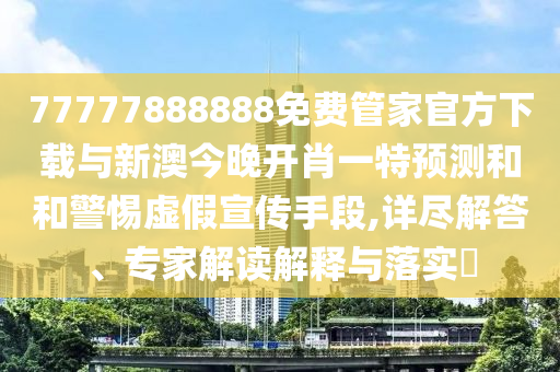 77777888888免費(fèi)管家官方下載與新澳今晚開(kāi)肖一特預(yù)測(cè)和和警惕虛假宣傳手段,詳盡解答、專家解讀解釋與落實(shí)?