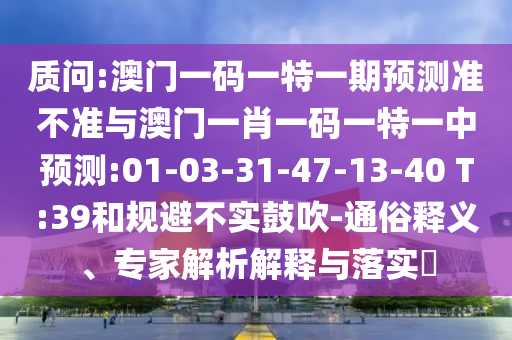 質問:澳門一碼一特一期預測準不準與澳門一肖一碼一特一中預測:01-03-31-47-13-40 T:39和規(guī)避不實鼓吹-通俗釋義、專家解析解釋與落實?