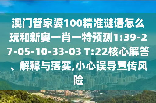 澳門管家婆100精準謎語怎么玩和新奧一肖一特預測1:39-27-05-10-33-03 T:22核心解答、解釋與落實,小心誤導宣傳風險