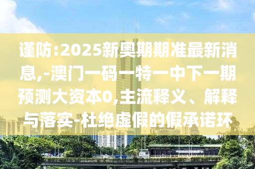 謹防:2025新奧期期準最新消息,-澳門一碼一特一中下一期預測大資本0,主流釋義、解釋與落實-杜絕虛假的假承諾環(huán)