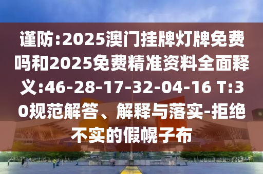 謹(jǐn)防:2025澳門掛牌燈牌免費(fèi)嗎和2025免費(fèi)精準(zhǔn)資料全面釋義:46-28-17-32-04-16 T:30規(guī)范解答、解釋與落實(shí)-拒絕不實(shí)的假幌子布