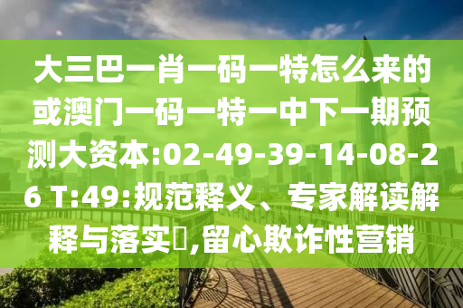 大三巴一肖一碼一特怎么來的或澳門一碼一特一中下一期預(yù)測(cè)大資本:02-49-39-14-08-26 T:49:規(guī)范釋義、專家解讀解釋與落實(shí)?,留心欺詐性營(yíng)銷