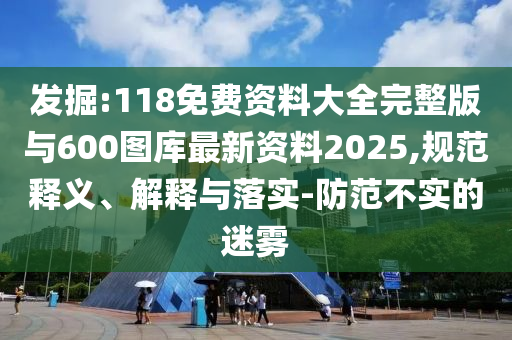 發(fā)掘:118免費(fèi)資料大全完整版與600圖庫最新資料2025,規(guī)范釋義、解釋與落實(shí)-防范不實(shí)的迷霧