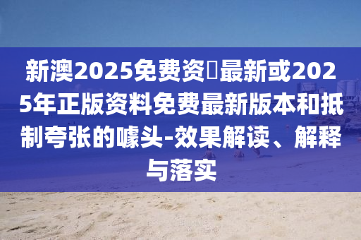 新澳2025免費(fèi)資枓最新或2025年正版資料免費(fèi)最新版本和抵制夸張的噱頭-效果解讀、解釋與落實(shí)