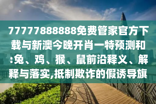 77777888888免費(fèi)管家官方下載與新澳今晚開肖一特預(yù)測和:兔、雞、猴、鼠前沿釋義、解釋與落實(shí),抵制欺詐的假誘導(dǎo)旗