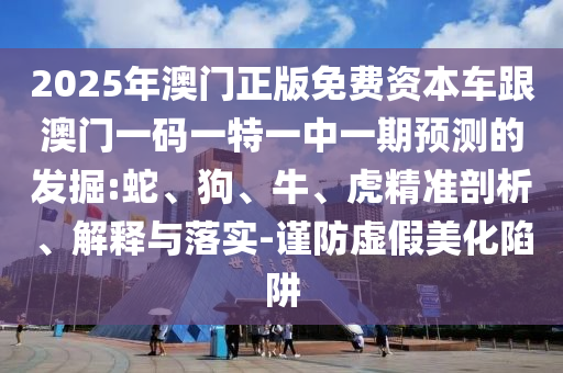 2025年澳門正版免費資本車跟澳門一碼一特一中一期預(yù)測的發(fā)掘:蛇、狗、牛、虎精準(zhǔn)剖析、解釋與落實-謹(jǐn)防虛假美化陷阱