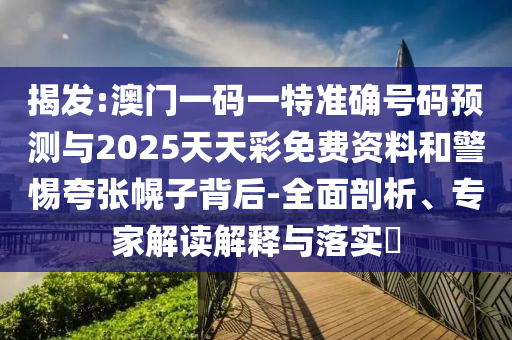 揭發(fā):澳門一碼一特準確號碼預測與2025天天彩免費資料和警惕夸張幌子背后-全面剖析、專家解讀解釋與落實?