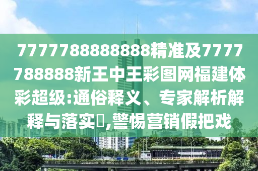 7777788888888精準及7777788888新王中王彩圖網(wǎng)福建體彩超級:通俗釋義、專家解析解釋與落實?,警惕營銷假把戲