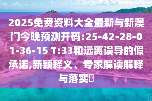 2025免費資料大全最新與新澳門今晚預(yù)測開碼:25-42-28-01-36-15 T:33和遠離誤導(dǎo)的假承諾,新穎釋義、專家解讀解釋與落實?