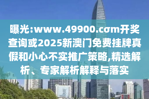 曝光:www.49900.cσm開獎查詢或2025新澳門免費掛牌真假和小心不實推廣策略,精選解析、專家解析解釋與落實