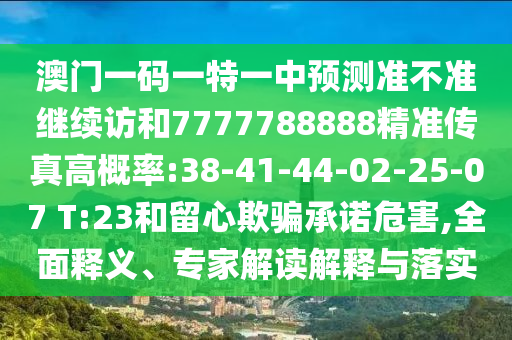 澳門一碼一特一中預(yù)測準不準繼續(xù)訪和7777788888精準傳真高概率:38-41-44-02-25-07 T:23和留心欺騙承諾危害,全面釋義、專家解讀解釋與落實