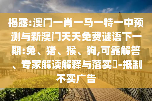 揭露:澳門一肖一馬一特一中預(yù)測與新澳門天天免費(fèi)謎語下一期:兔、豬、猴、狗,可靠解答、專家解讀解釋與落實(shí)?-抵制不實(shí)廣告