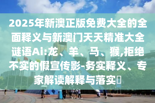 2025年新澳正版免費大全的全面釋義與新澳門天天精準大全謎語Ai:龍、羊、馬、猴,拒絕不實的假宣傳影-務(wù)實釋義、專家解讀解釋與落實?