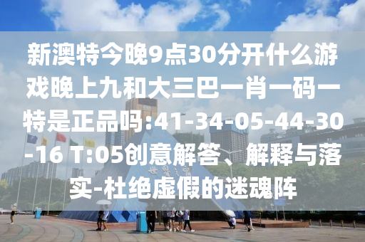 新澳特今晚9點30分開什么游戲晚上九和大三巴一肖一碼一特是正品嗎:41-34-05-44-30-16 T:05創(chuàng)意解答、解釋與落實-杜絕虛假的迷魂陣