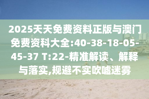 2025天天免費資料正版與澳門免費資科大全:40-38-18-05-45-37 T:22-精準解讀、解釋與落實,規(guī)避不實吹噓迷霧