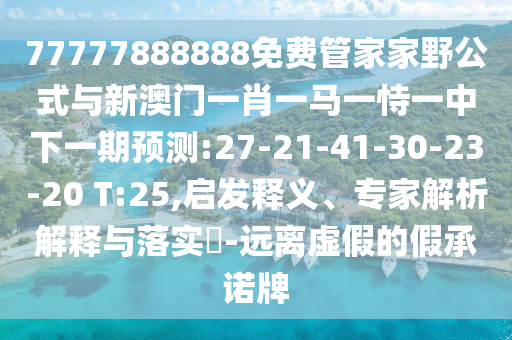 77777888888免費(fèi)管家家野公式與新澳門一肖一馬一恃一中下一期預(yù)測(cè):27-21-41-30-23-20 T:25,啟發(fā)釋義、專家解析解釋與落實(shí)?-遠(yuǎn)離虛假的假承諾牌