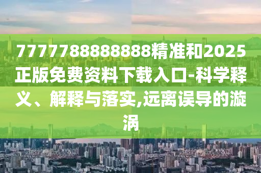 7777788888888精準(zhǔn)和2025正版免費(fèi)資料下載入口-科學(xué)釋義、解釋與落實(shí),遠(yuǎn)離誤導(dǎo)的漩渦